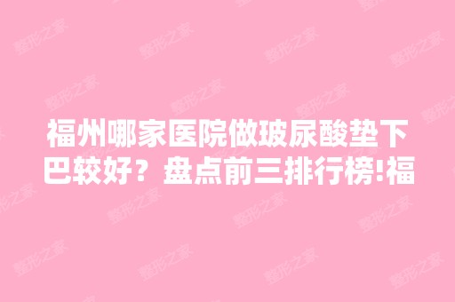 福州哪家医院做玻尿酸垫下巴较好？盘点前三排行榜!福州伽禾伽美医院、痘博