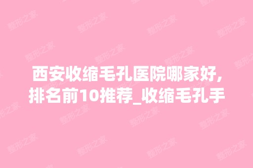 西安收缩毛孔医院哪家好,排名前10推荐_收缩毛孔手术多少钱一次