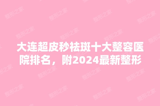 大连超皮秒祛斑十大整容医院排名，附2024新整形项目价格表！