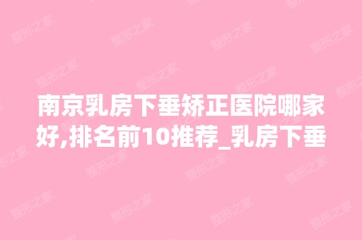 南京乳房下垂矫正医院哪家好,排名前10推荐_乳房下垂矫正手术多少钱一次