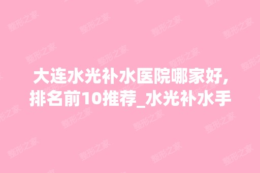 大连水光补水医院哪家好,排名前10推荐_水光补水手术多少钱一次