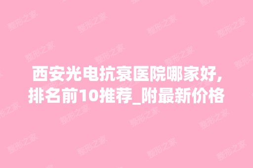 西安光电抗衰医院哪家好,排名前10推荐_附新价格表