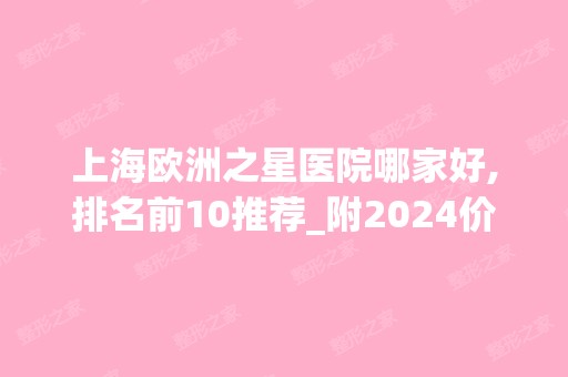 上海欧洲之星医院哪家好,排名前10推荐_附2024价格表