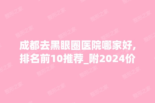 成都去黑眼圈医院哪家好,排名前10推荐_附2024价格表