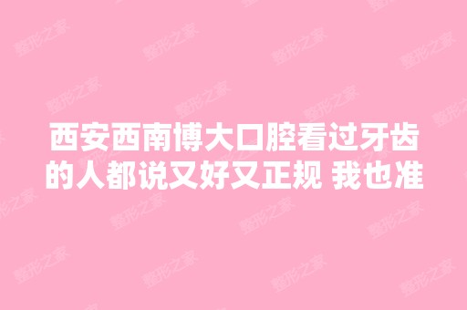 西安西南博大口腔看过牙齿的人都说又好又正规 我也准备去