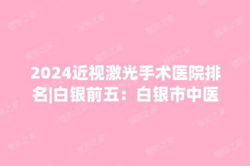 2024近视激光手术医院排名|白银前五：白银市中医院、靖远县中医院、白银公司