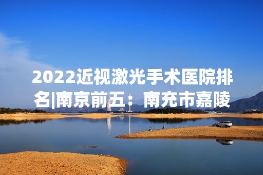 2024近视激光手术医院排名|南京前五：南充市嘉陵区妇幼保健院、南昌市第三医