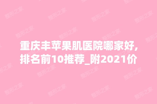 重庆丰苹果肌医院哪家好,排名前10推荐_附2024价格表