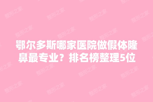 鄂尔多斯哪家医院做假体隆鼻哪家好？排名榜整理5位医院大咖!百达丽、天王、