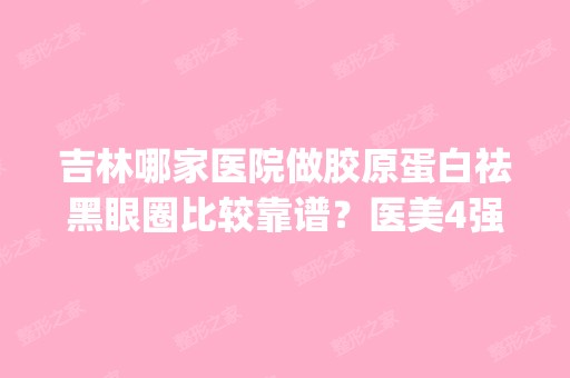 吉林哪家医院做胶原蛋白祛黑眼圈比较靠谱？医美4强全新阵容一一介绍_整形价