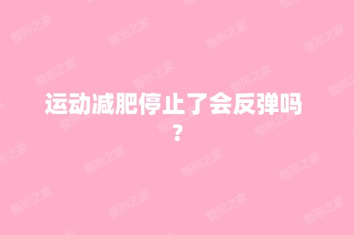 运动减肥停止了会反弹吗 ?