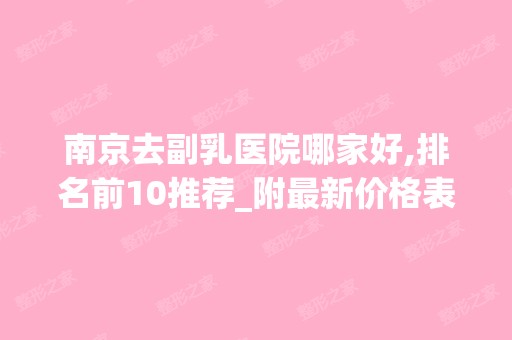 南京去副乳医院哪家好,排名前10推荐_附新价格表