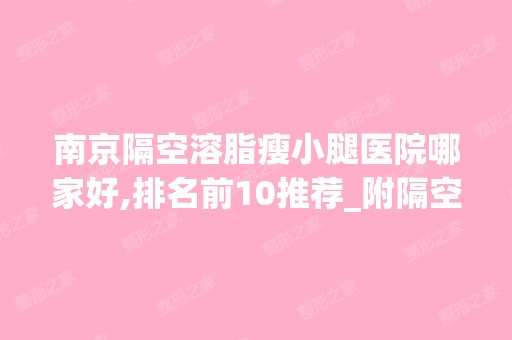 南京隔空溶脂瘦小腿医院哪家好,排名前10推荐_附隔空溶脂瘦小腿价格表