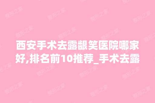 西安手术去露龈笑医院哪家好,排名前10推荐_手术去露龈笑手术多少钱一次