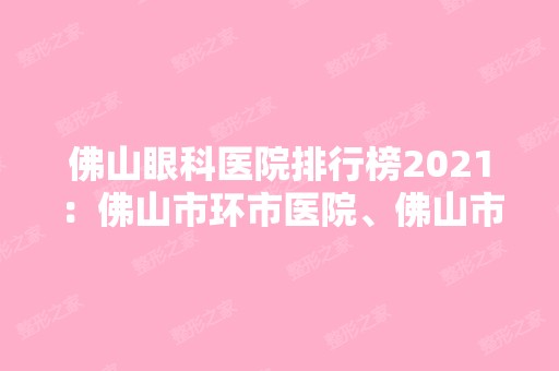 佛山眼科医院排行榜2024：佛山市环市医院、佛山市第一人民医院、佛山市慢性