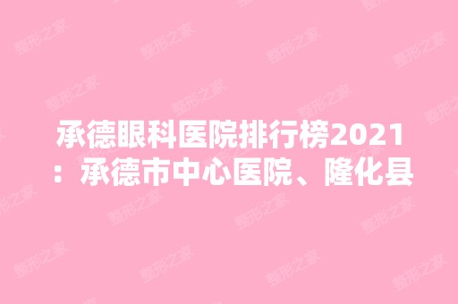 承德眼科医院排行榜2024：承德市中心医院、隆化县康复医院、承德中心医院眼