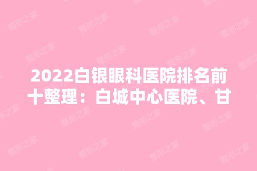 2024白银眼科医院排名前十整理：白城中心医院、甘肃省稀土公司职工医院、靖