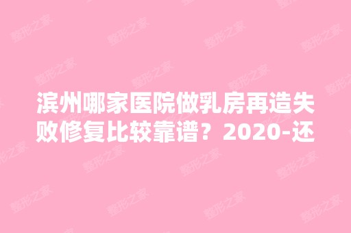 滨州哪家医院做乳房再造失败修复比较靠谱？2024-还有整乳房再造失败修复价格