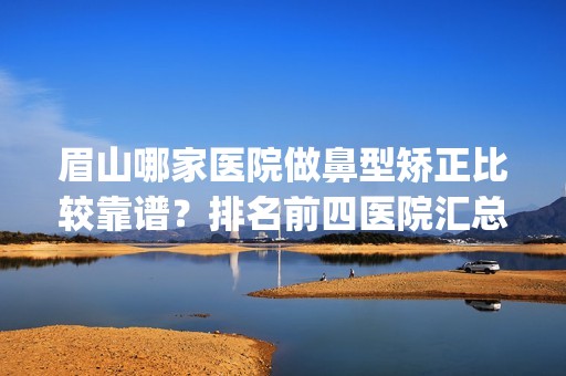 眉山哪家医院做鼻型矫正比较靠谱？排名前四医院汇总_附价格查询！