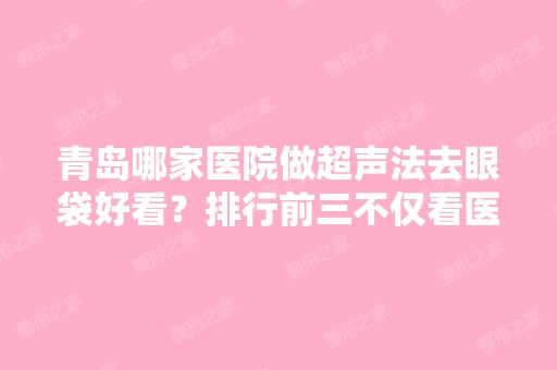 青岛哪家医院做超声法去眼袋好看？排行前三不仅看医院实力！