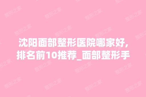 沈阳面部整形医院哪家好,排名前10推荐_面部整形手术多少钱一次