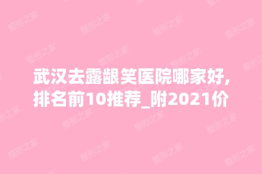 武汉去露龈笑医院哪家好,排名前10推荐_附2024价格表