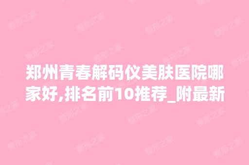 郑州青春解码仪美肤医院哪家好,排名前10推荐_附新价格表