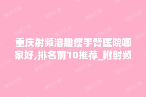 重庆射频溶脂瘦手臂医院哪家好,排名前10推荐_附射频溶脂瘦手臂价格表