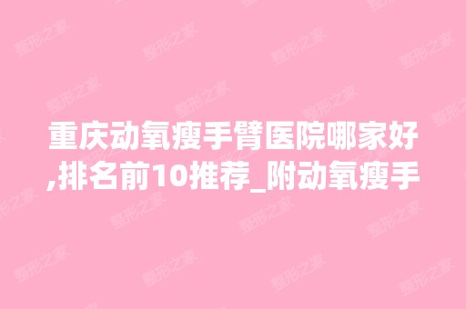 重庆动氧瘦手臂医院哪家好,排名前10推荐_附动氧瘦手臂价格表