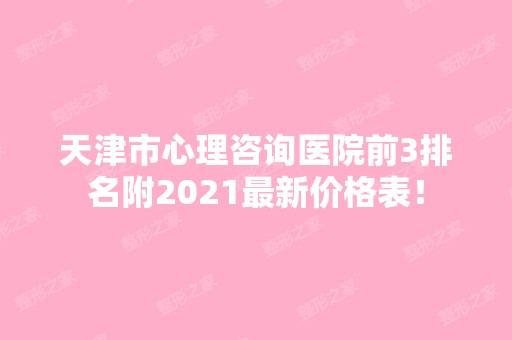 天津市心理咨询医院前3排名附2024新价格表！