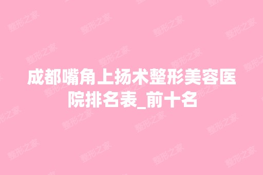 成都嘴角上扬术整形美容医院排名表_前十名