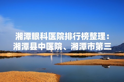 湘潭眼科医院排行榜整理：湘潭县中医院、湘潭市第三人民医院、湘潭市仁和等