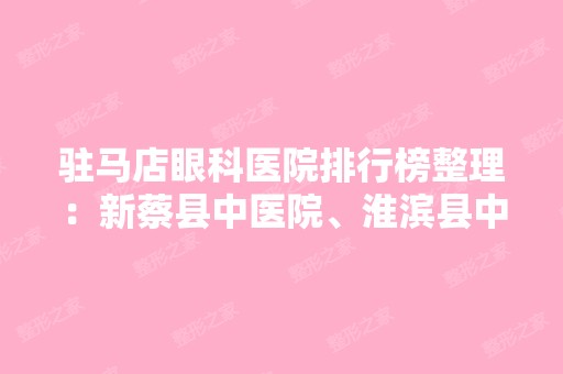 驻马店眼科医院排行榜整理：新蔡县中医院、淮滨县中医院、固始县第二人民医