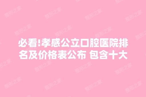 必看!孝感公立口腔医院排名及价格表公布 包含十大牙科医院