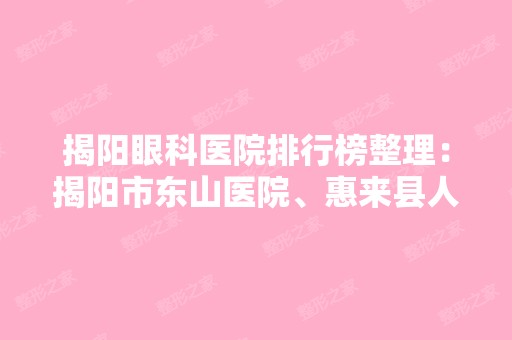 揭阳眼科医院排行榜整理：揭阳市东山医院、惠来县人民医院、揭东县人民医院