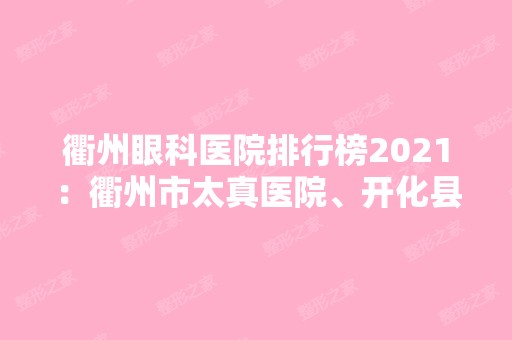 衢州眼科医院排行榜2024：衢州市太真医院、开化县人民医院、衢州市妇幼保健