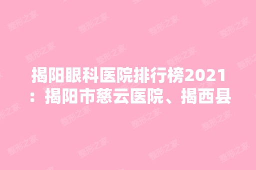 揭阳眼科医院排行榜2024：揭阳市慈云医院、揭西县中医院、揭西县妇幼保健站