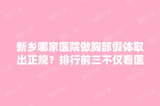 新乡哪家医院做胸部假体取出正规？排行前三不仅看医院实力！