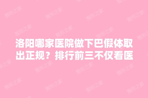 洛阳哪家医院做下巴假体取出正规？排行前三不仅看医院实力！