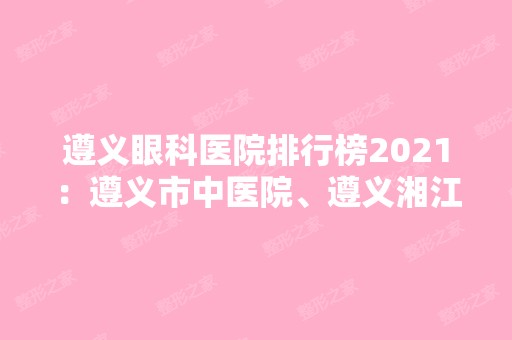 遵义眼科医院排行榜2024：遵义市中医院、遵义湘江医院、务川县精神病院等上