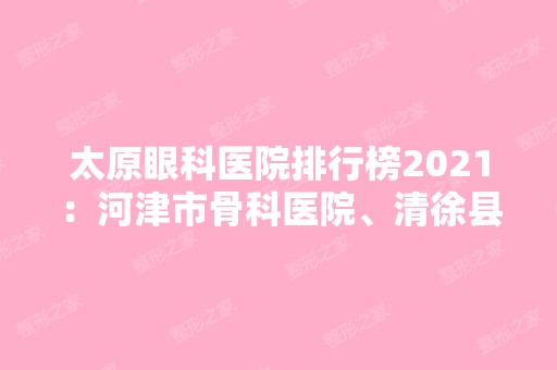 太原眼科医院排行榜2024：河津市骨科医院、清徐县人民医院、山西省一0九医院