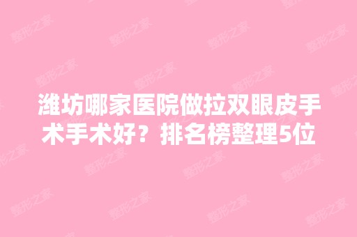 潍坊哪家医院做拉双眼皮手术手术好？排名榜整理5位医院大咖!博雅医学、诸城