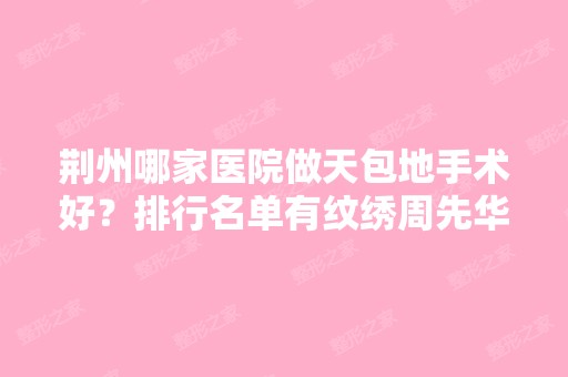 荆州哪家医院做天包地手术好？排行名单有纹绣周先华、荆州第二人民医院、中