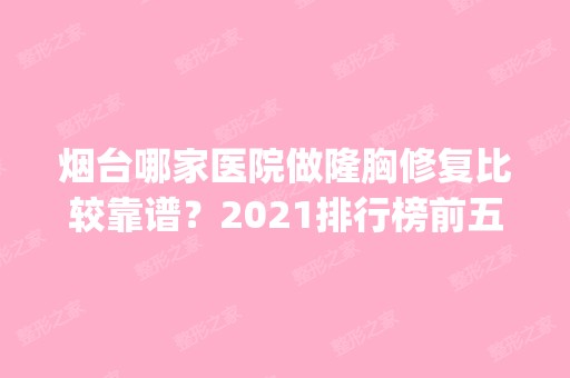 烟台哪家医院做隆胸修复比较靠谱？2024排行榜前五这几家都有资质_含壹美、知