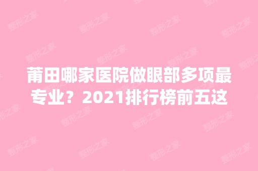 莆田哪家医院做眼部多项哪家好？2024排行榜前五这几家都有资质_含城厢区少珍