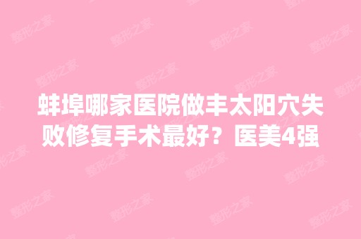 蚌埠哪家医院做丰太阳穴失败修复手术比较好？医美4强全新阵容一一介绍_整形价