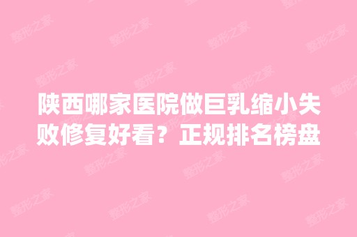 陕西哪家医院做巨乳缩小失败修复好看？正规排名榜盘点前四_价格清单一一出