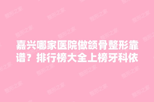 嘉兴哪家医院做颌骨整形靠谱？排行榜大全上榜牙科依次公布!含口碑及价格明