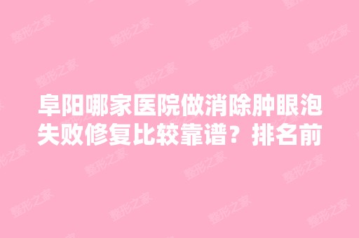 阜阳哪家医院做消除肿眼泡失败修复比较靠谱？排名前三李丕燎、阜阳太和县人