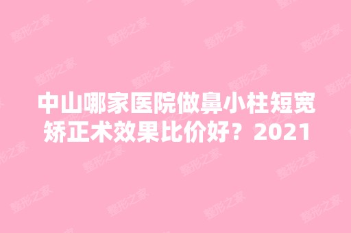 中山哪家医院做鼻小柱短宽矫正术效果比价好？2024排行榜前五这几家都有资质